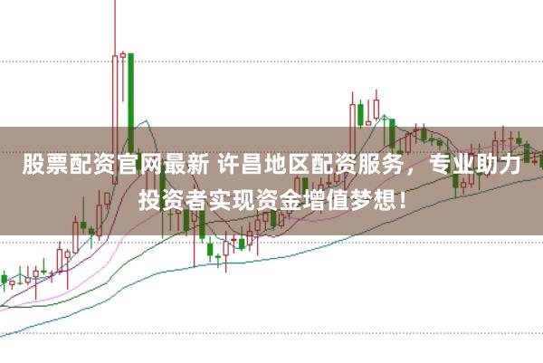 股票配资官网最新 许昌地区配资服务，专业助力投资者实现资金增值梦想！