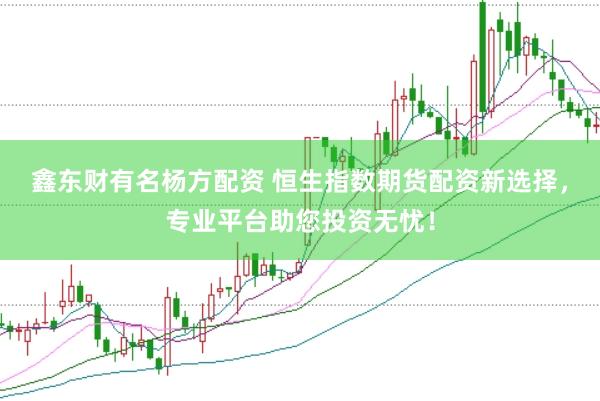 鑫东财有名杨方配资 恒生指数期货配资新选择，专业平台助您投资无忧！