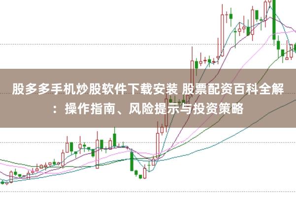 股多多手机炒股软件下载安装 股票配资百科全解：操作指南、风险提示与投资策略