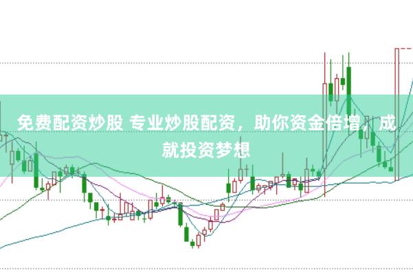 免费配资炒股 专业炒股配资，助你资金倍增，成就投资梦想
