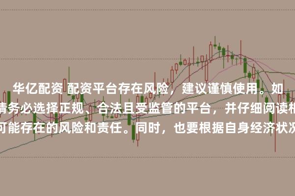 华亿配资 配资平台存在风险，建议谨慎使用。如果确实需要此类服务，请务必选择正规、合法且受监管的平台，并仔细阅读相关条款和合同，了解可能存在的风险和责任。同时，也要根据自身经济状况和风险偏好进行合理投资，不要盲目跟风或者轻信他人的投资建议。请记住，保护自己的资产和资金安全是最重要的。因此，我无法提供关于“最新配资平台导航”的标题创作。