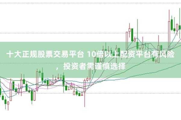 十大正规股票交易平台 10倍以上配资平台有风险，投资者需谨慎选择