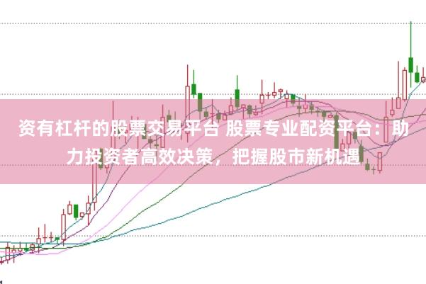 资有杠杆的股票交易平台 股票专业配资平台：助力投资者高效决策，把握股市新机遇