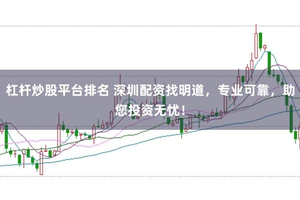 杠杆炒股平台排名 深圳配资找明道，专业可靠，助您投资无忧！