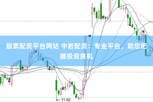 股票配资平台网站 中岩配资：专业平台，助您把握投资良机
