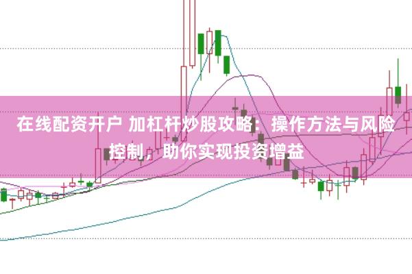 在线配资开户 加杠杆炒股攻略：操作方法与风险控制，助你实现投资增益