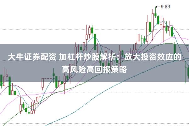 大牛证券配资 加杠杆炒股解析：放大投资效应的高风险高回报策略