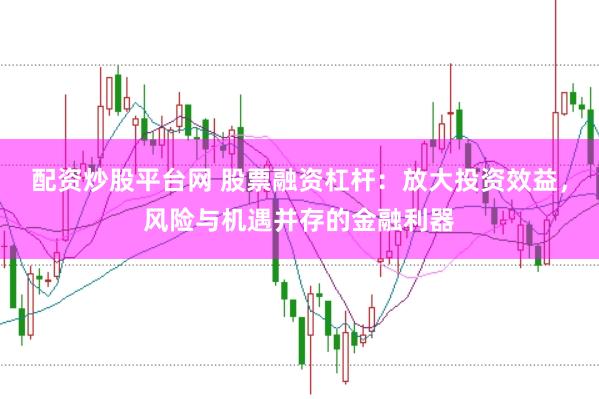 配资炒股平台网 股票融资杠杆：放大投资效益，风险与机遇并存的金融利器