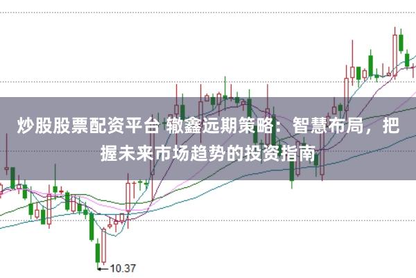 炒股股票配资平台 辙鑫远期策略：智慧布局，把握未来市场趋势的投资指南
