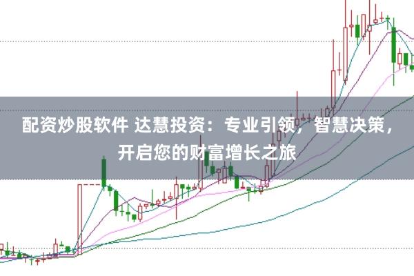 配资炒股软件 达慧投资：专业引领，智慧决策，开启您的财富增长之旅