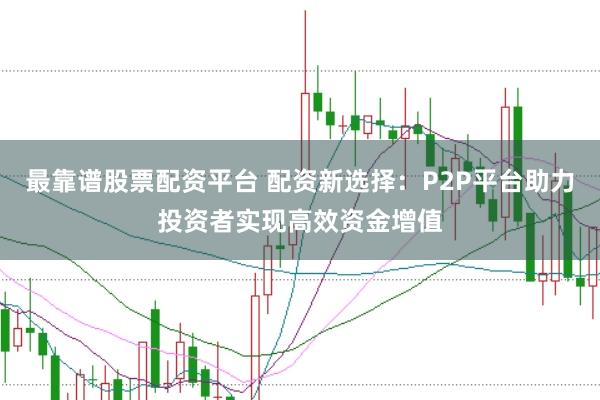最靠谱股票配资平台 配资新选择：P2P平台助力投资者实现高效资金增值