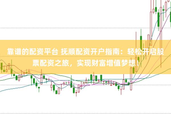 靠谱的配资平台 抚顺配资开户指南：轻松开启股票配资之旅，实现财富增值梦想！