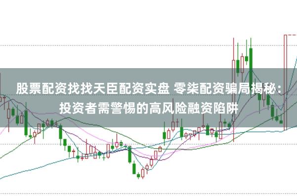 股票配资找找天臣配资实盘 零柒配资骗局揭秘：投资者需警惕的高风险融资陷阱