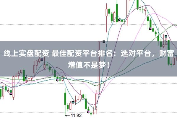 线上实盘配资 最佳配资平台排名：选对平台，财富增值不是梦！