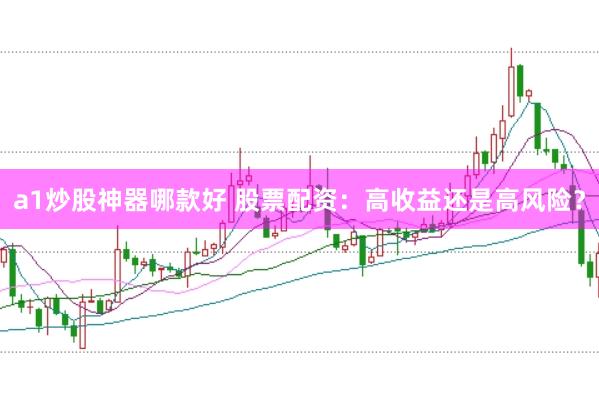 a1炒股神器哪款好 股票配资：高收益还是高风险？