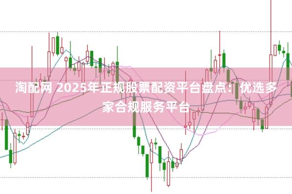 淘配网 2025年正规股票配资平台盘点：优选多家合规服务平台