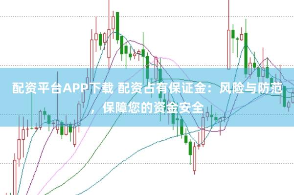 配资平台APP下载 配资占有保证金：风险与防范，保障您的资金安全