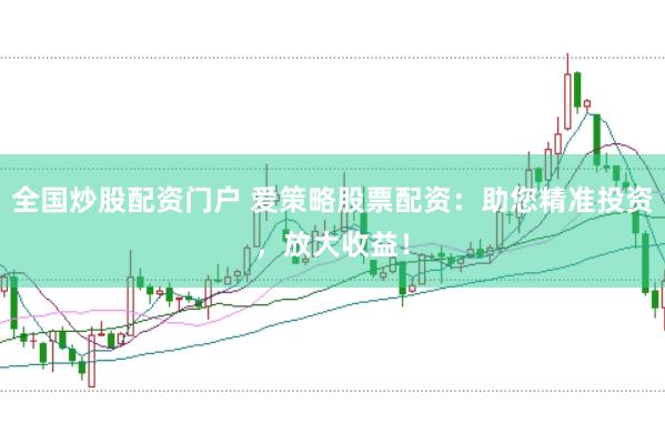 全国炒股配资门户 爱策略股票配资：助您精准投资，放大收益！