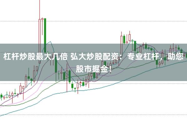 杠杆炒股最大几倍 弘大炒股配资：专业杠杆，助您股市掘金！