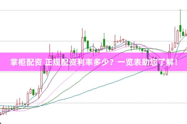 掌柜配资 正规配资利率多少？一览表助您了解！