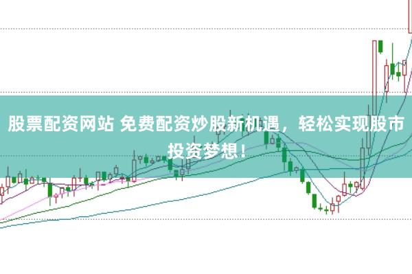 股票配资网站 免费配资炒股新机遇，轻松实现股市投资梦想！