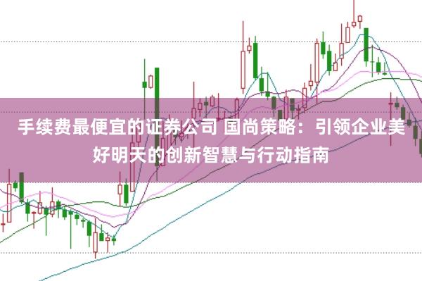 手续费最便宜的证券公司 国尚策略：引领企业美好明天的创新智慧与行动指南
