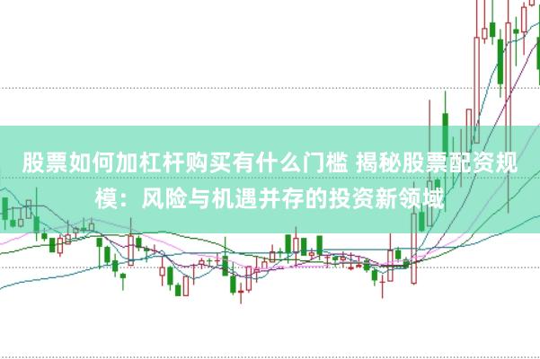 股票如何加杠杆购买有什么门槛 揭秘股票配资规模：风险与机遇并存的投资新领域