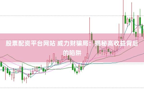 股票配资平台网站 威力财骗局：揭秘高收益背后的陷阱