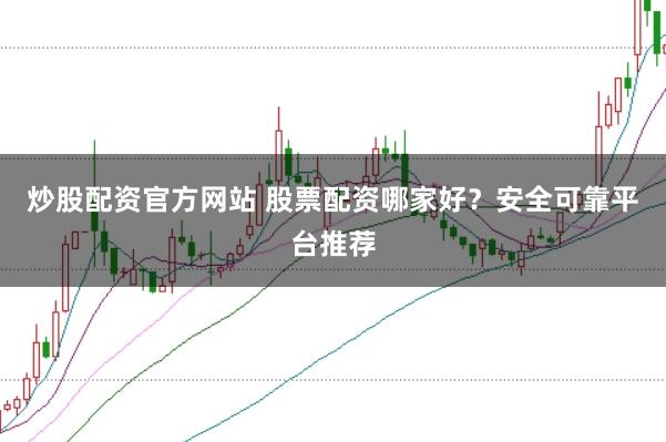 炒股配资官方网站 股票配资哪家好？安全可靠平台推荐