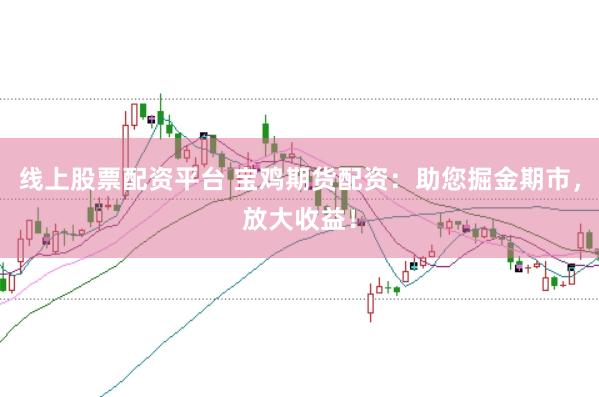 线上股票配资平台 宝鸡期货配资：助您掘金期市，放大收益！