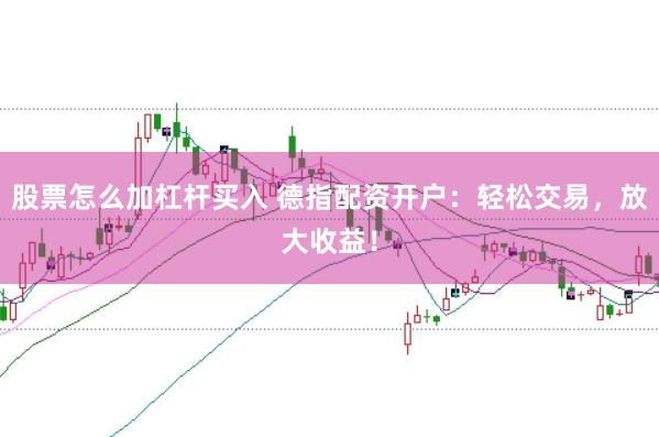 股票怎么加杠杆买入 德指配资开户：轻松交易，放大收益！
