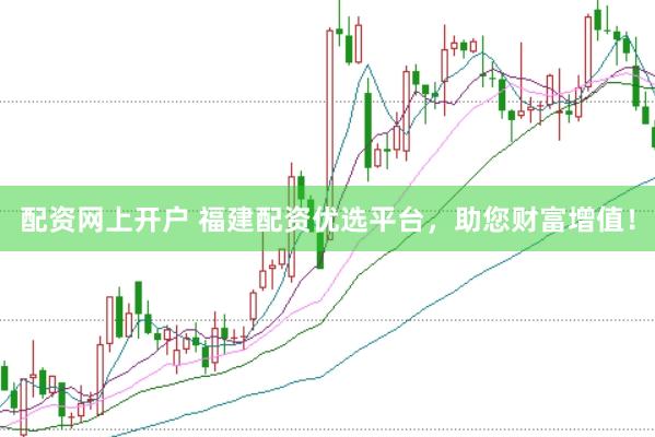 配资网上开户 福建配资优选平台，助您财富增值！