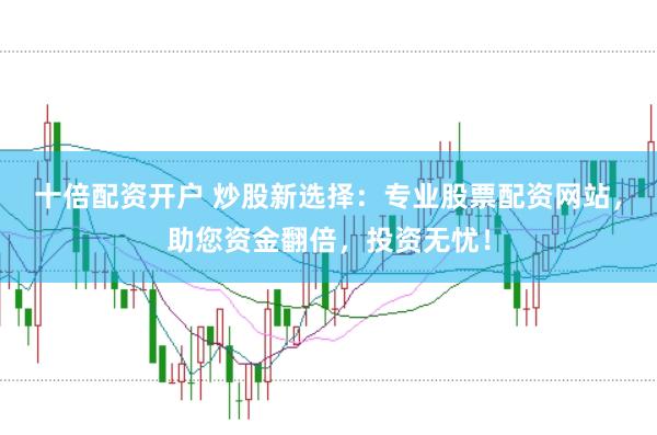 十倍配资开户 炒股新选择：专业股票配资网站，助您资金翻倍，投资无忧！