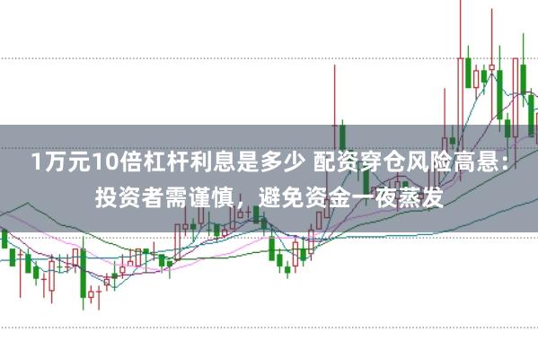 1万元10倍杠杆利息是多少 配资穿仓风险高悬：投资者需谨慎，避免资金一夜蒸发