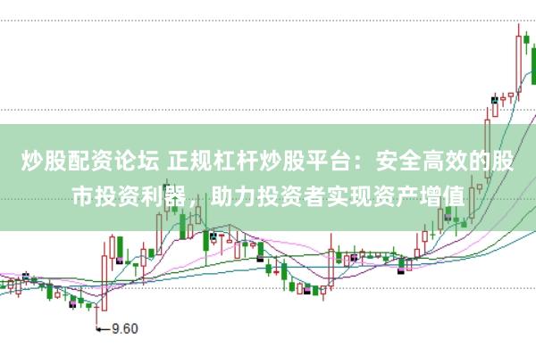 炒股配资论坛 正规杠杆炒股平台：安全高效的股市投资利器，助力投资者实现资产增值