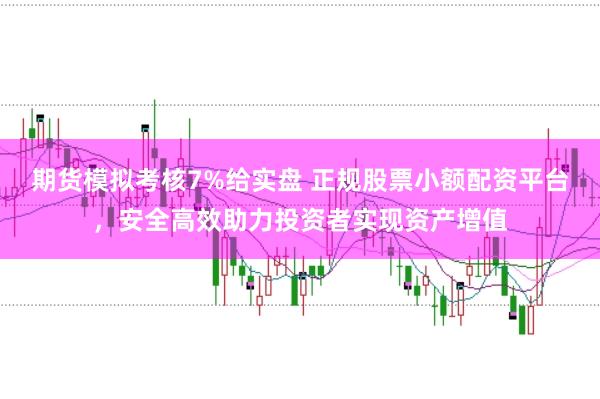 期货模拟考核7%给实盘 正规股票小额配资平台，安全高效助力投资者实现资产增值