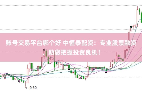 账号交易平台哪个好 中恒泰配资：专业股票融资，助您把握投资良机！