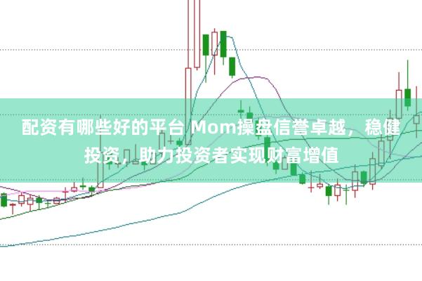 配资有哪些好的平台 Mom操盘信誉卓越，稳健投资，助力投资者实现财富增值