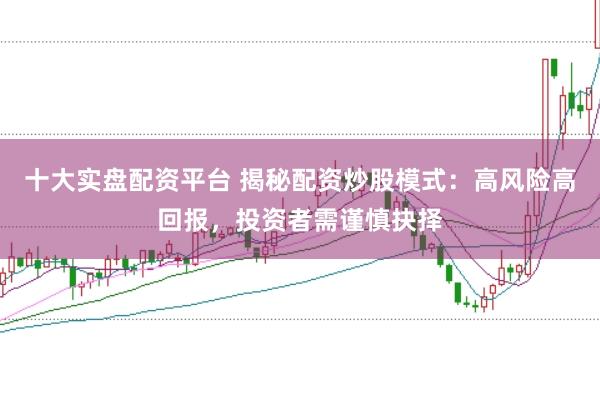 十大实盘配资平台 揭秘配资炒股模式：高风险高回报，投资者需谨慎抉择