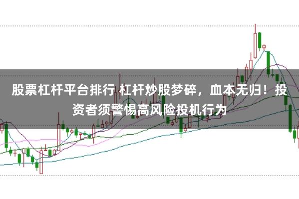 股票杠杆平台排行 杠杆炒股梦碎，血本无归！投资者须警惕高风险投机行为