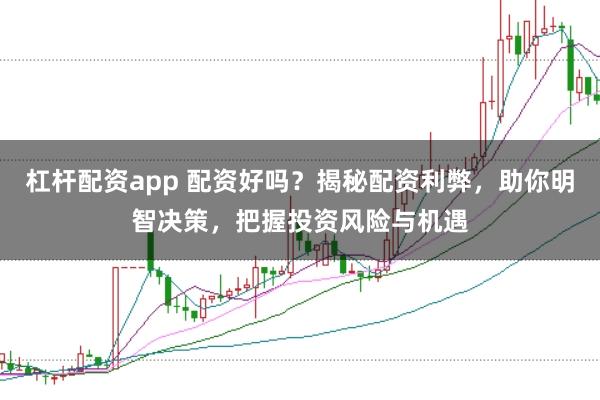杠杆配资app 配资好吗？揭秘配资利弊，助你明智决策，把握投资风险与机遇