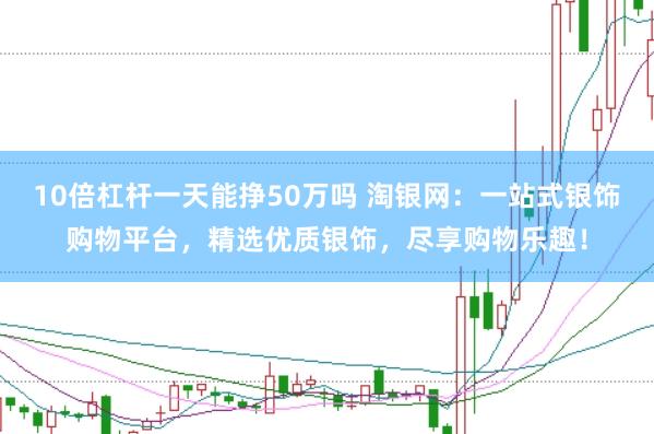 10倍杠杆一天能挣50万吗 淘银网：一站式银饰购物平台，精选优质银饰，尽享购物乐趣！