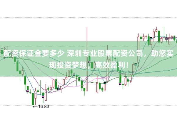 配资保证金要多少 深圳专业股票配资公司，助您实现投资梦想，高效盈利！