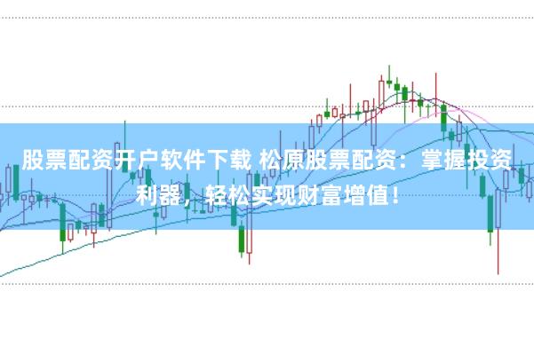 股票配资开户软件下载 松原股票配资：掌握投资利器，轻松实现财富增值！