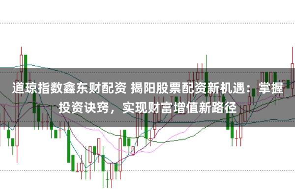 道琼指数鑫东财配资 揭阳股票配资新机遇：掌握投资诀窍，实现财富增值新路径