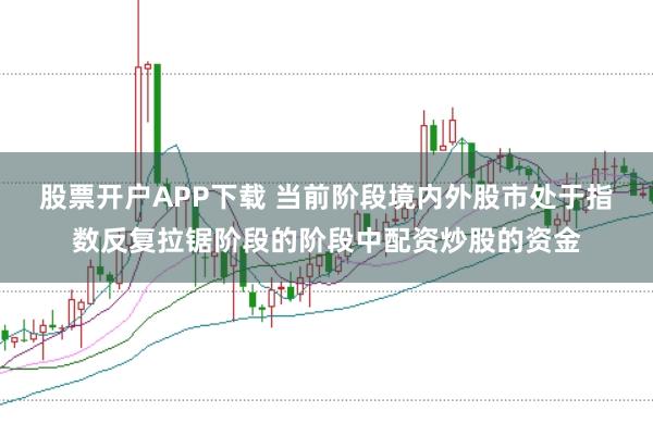 股票开户APP下载 当前阶段境内外股市处于指数反复拉锯阶段的阶段中配资炒股的资金