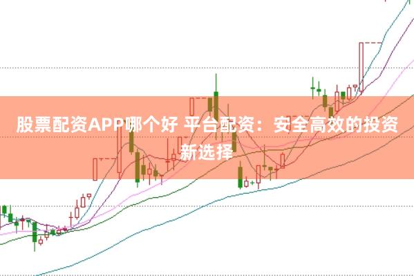股票配资APP哪个好 平台配资：安全高效的投资新选择