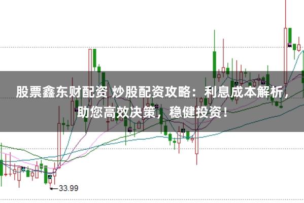 股票鑫东财配资 炒股配资攻略：利息成本解析，助您高效决策，稳健投资！