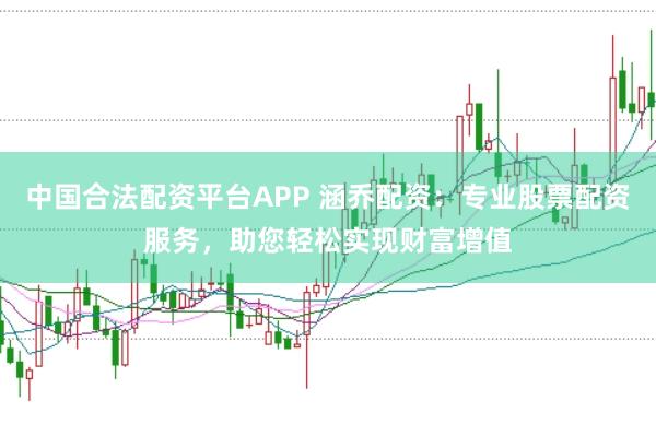 中国合法配资平台APP 涵乔配资：专业股票配资服务，助您轻松实现财富增值