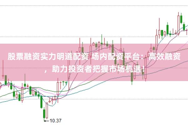 股票融资实力明道配资 场内配资平台：高效融资，助力投资者把握市场机遇！